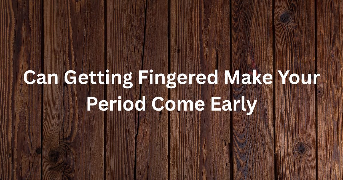 Can Getting Fingered Make Your Period Come Early